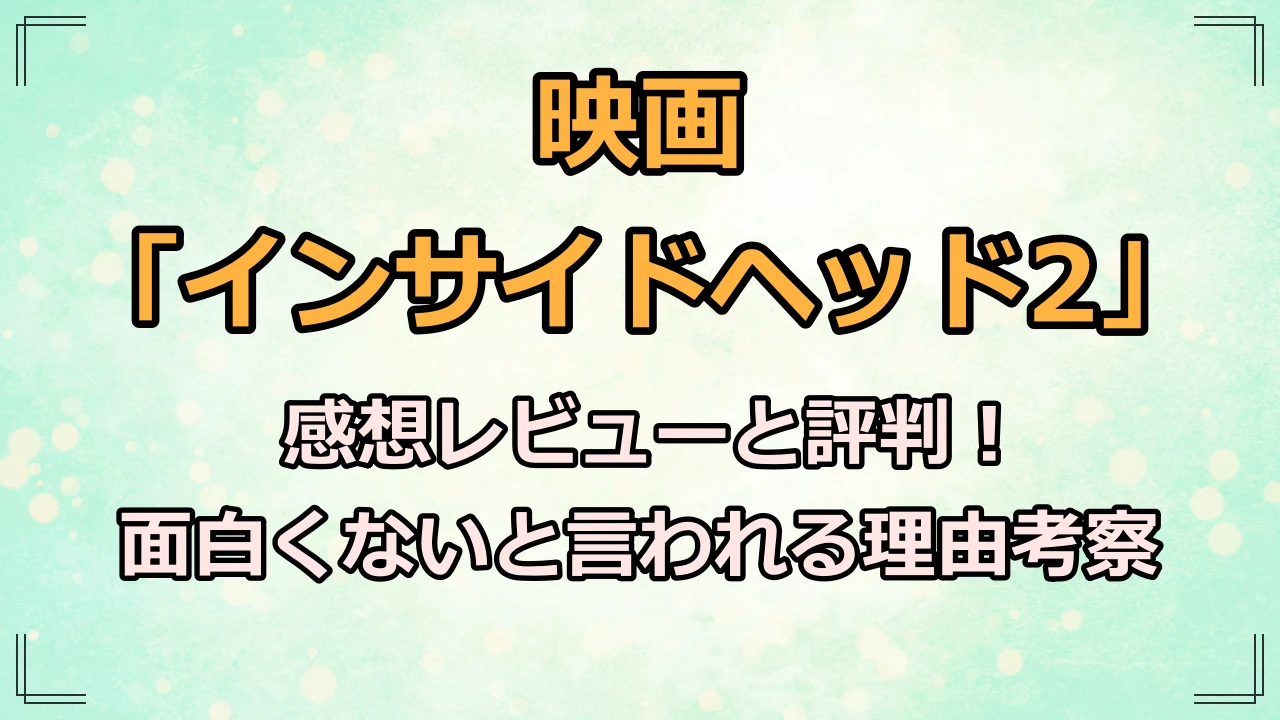 インサイドヘッド2の感想レビューと評判！面白くないと言われる理由考察