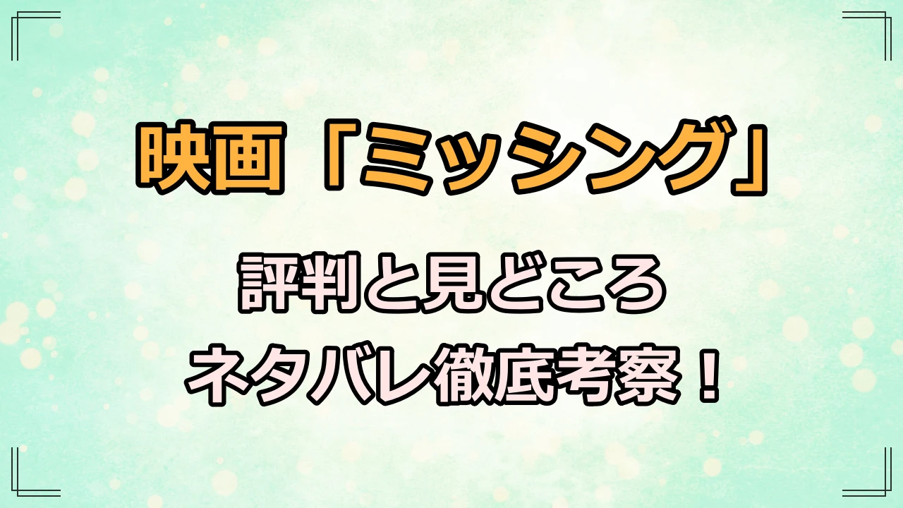 映画「ミッシング」は面白い？評判と見どころネタバレ徹底考察！